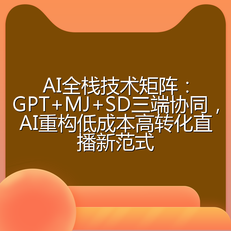 AI全栈技术矩阵:GPT+MJ+SD三端协同,AI重构低成本高转化直播新范式