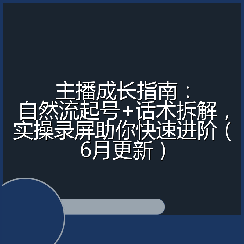 主播成长指南:自然流起号+话术拆解,实操录屏助你快速进阶(6月更新)