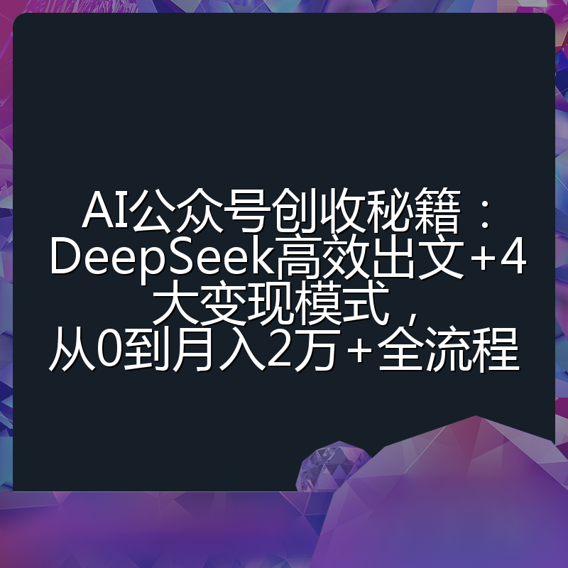 AI公众号创收秘籍:DeepSeek高效出文+4大变现模式,从0到月入2万+全流程