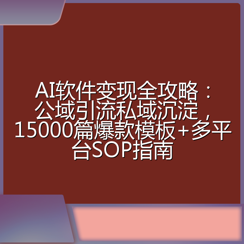 AI软件变现全攻略:公域引流私域沉淀,15000篇爆款模板+多平台SOP指南