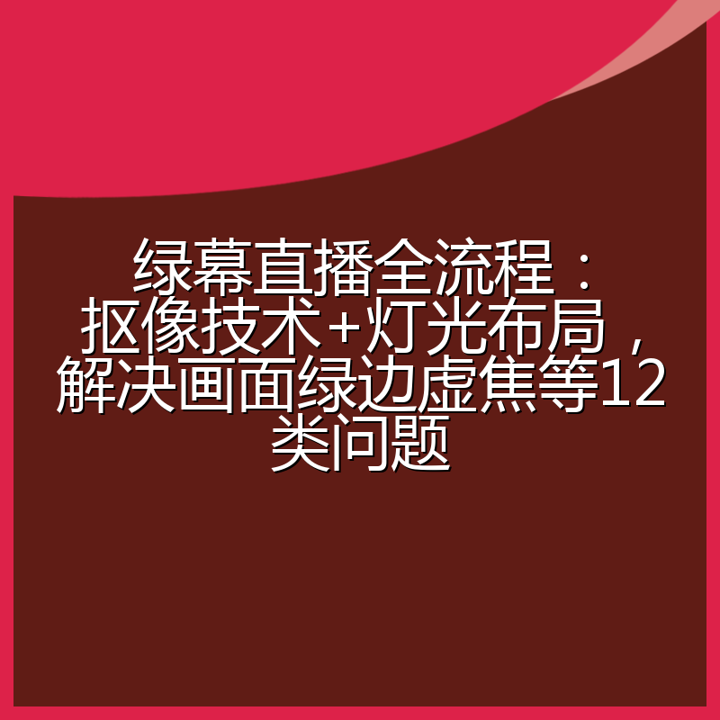 绿幕直播全流程:抠像技术+灯光布局,解决画面绿边虚焦等12类问题