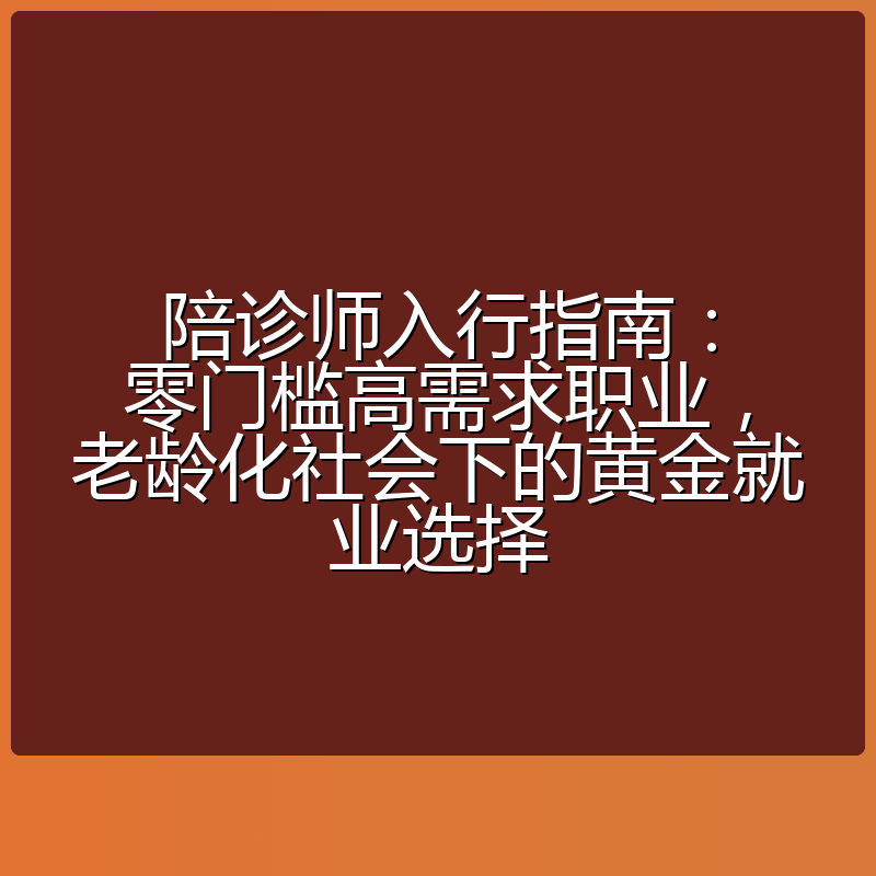 陪诊师入行指南:零门槛高需求职业,老龄化社会下的黄金就业选择