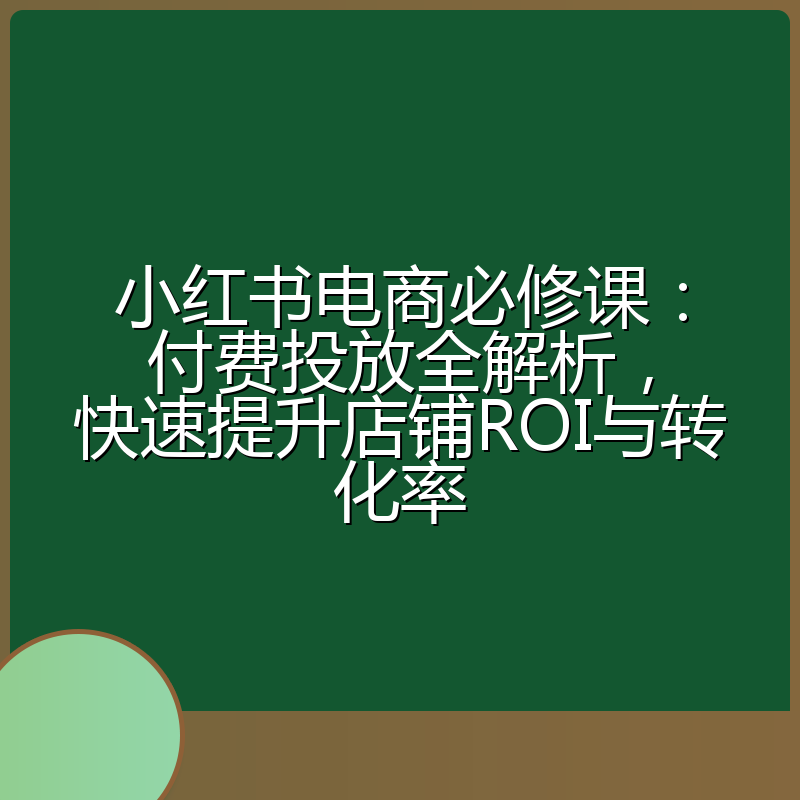 小红书电商必修课：付费投放全解析，快速提升店铺ROI与转化率