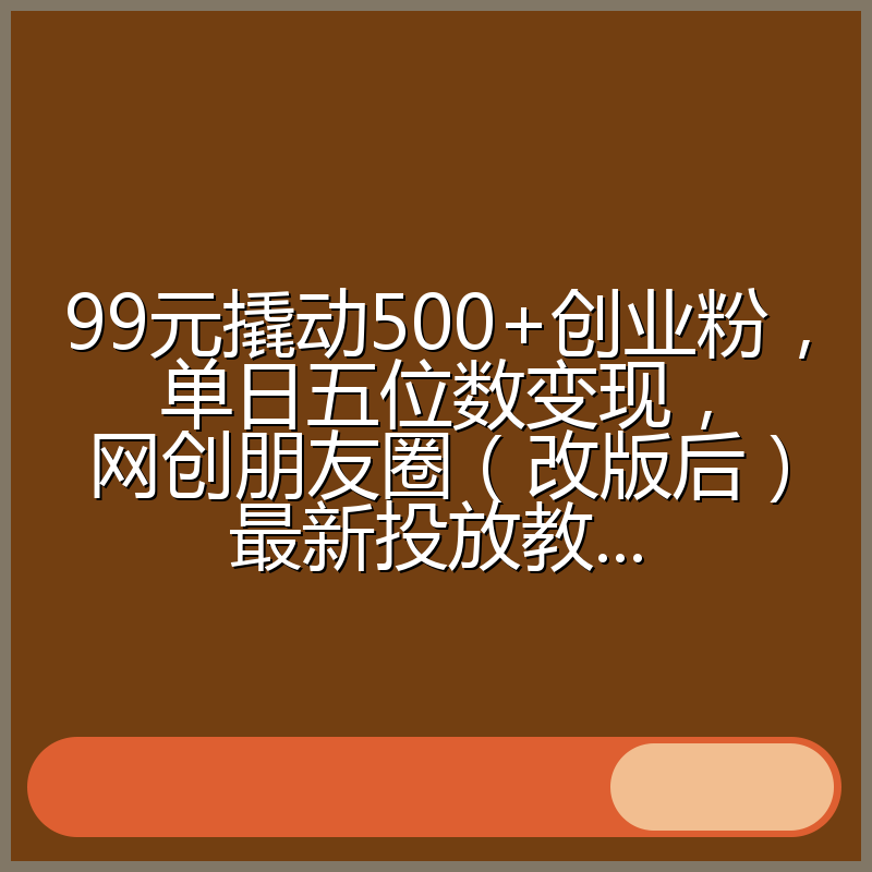 99元撬动500+创业粉,单日五位数变现,网创朋友圈(改版后)最新投放教...