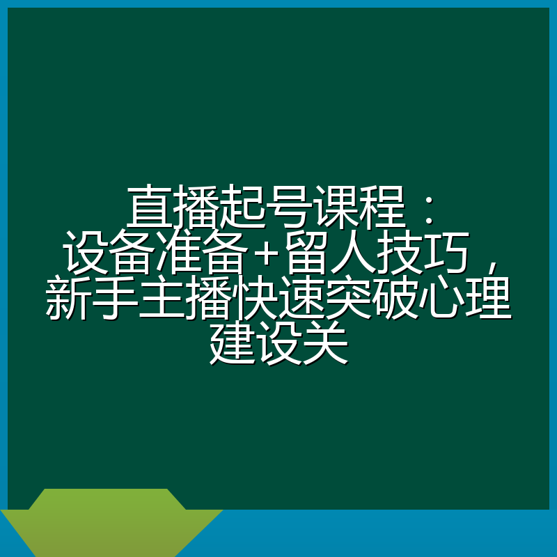 直播起号课程:设备准备+留人技巧,新手主播快速突破心理建设关