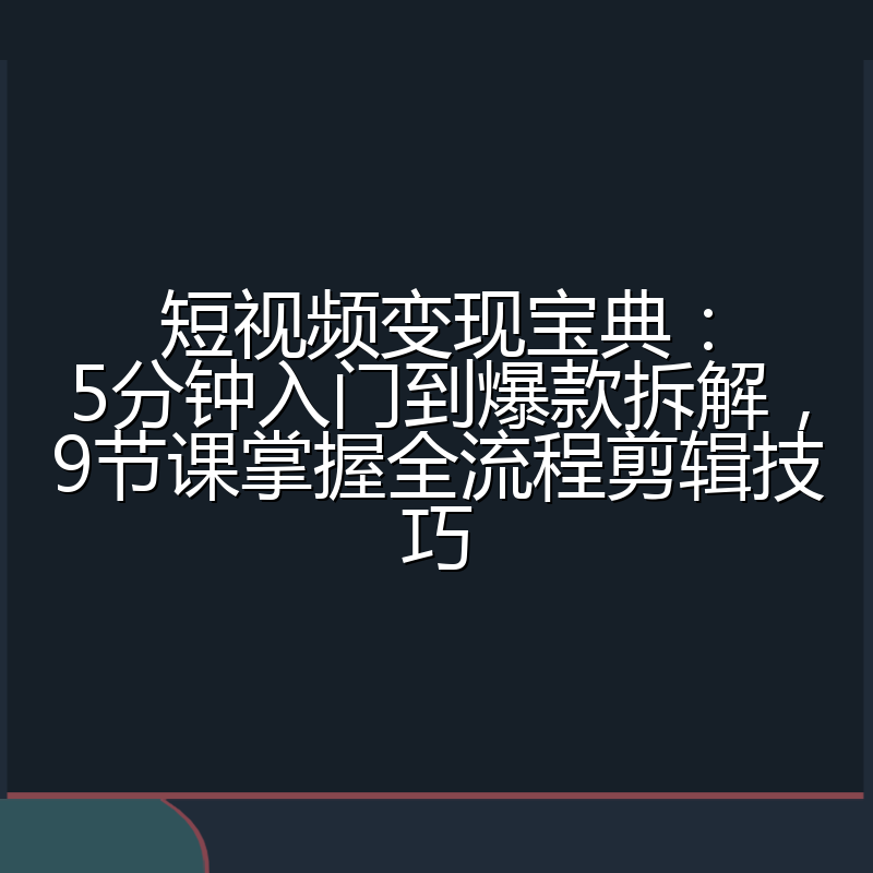 短视频变现宝典:5分钟入门到爆款拆解,9节课掌握全流程剪辑技巧
