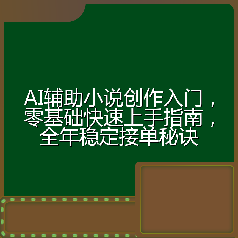 AI辅助小说创作入门，零基础快速上手指南，全年稳定接单秘诀