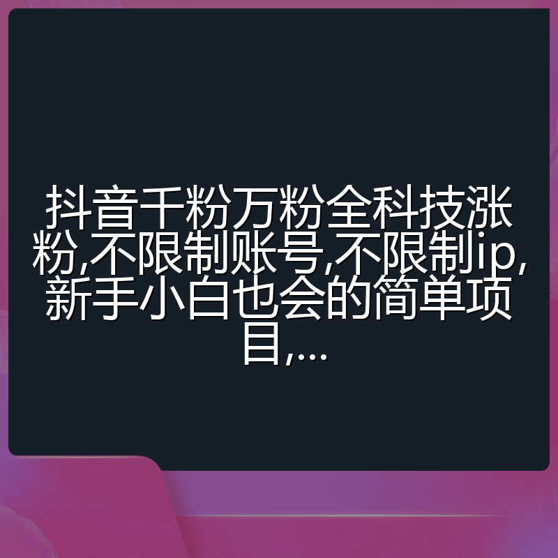 抖音千粉万粉全科技涨粉,不限制账号,不限制ip,新手小白也会的简单项目,...
