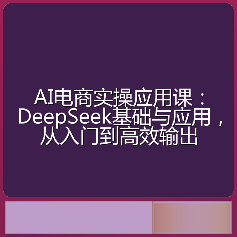 AI电商实操应用课:DeepSeek基础与应用,从入门到高效输出