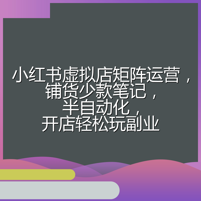小红书虚拟店矩阵运营,铺货少款笔记,半自动化,开店轻松玩副业