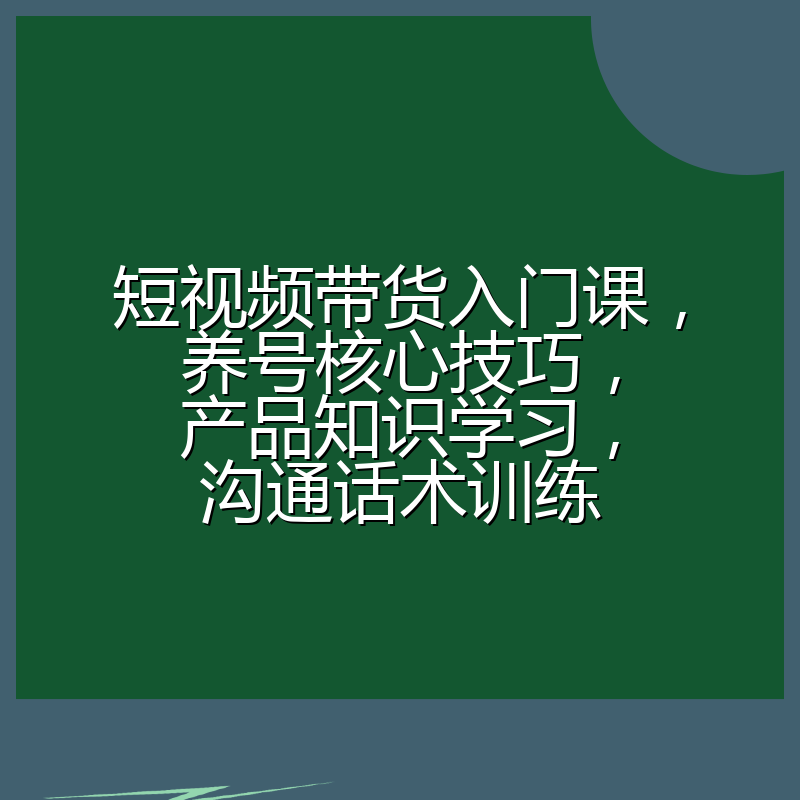短视频带货入门课,养号核心技巧,产品知识学习,沟通话术训练