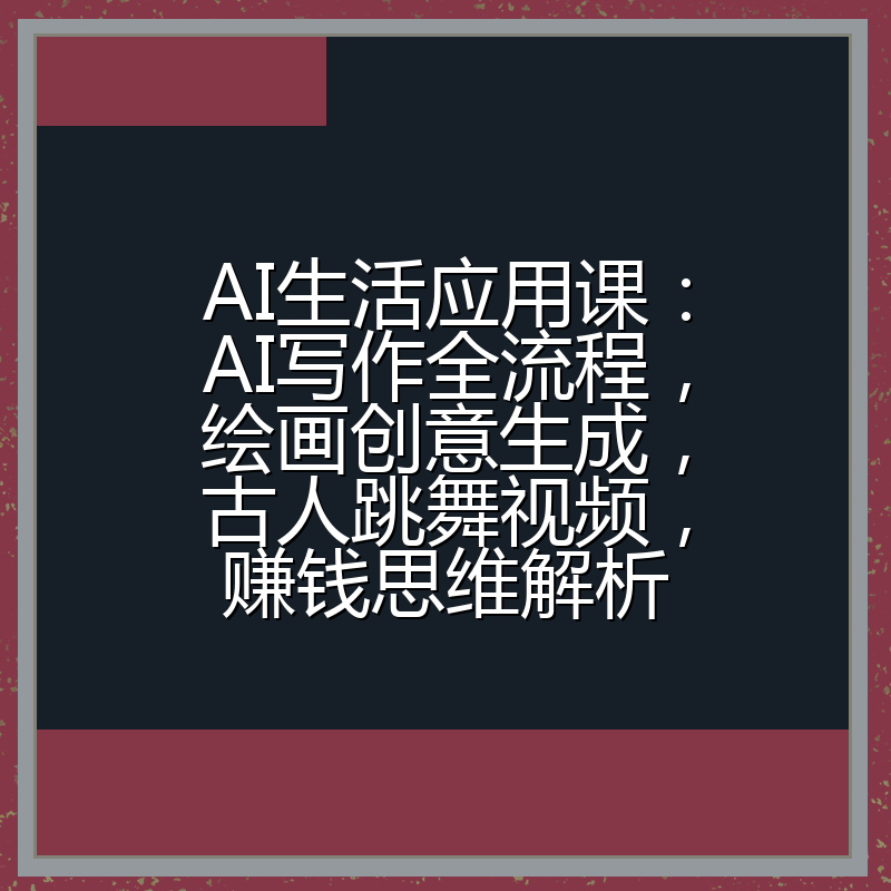 AI生活应用课:AI写作全流程,绘画创意生成,古人跳舞视频,赚钱思维解析