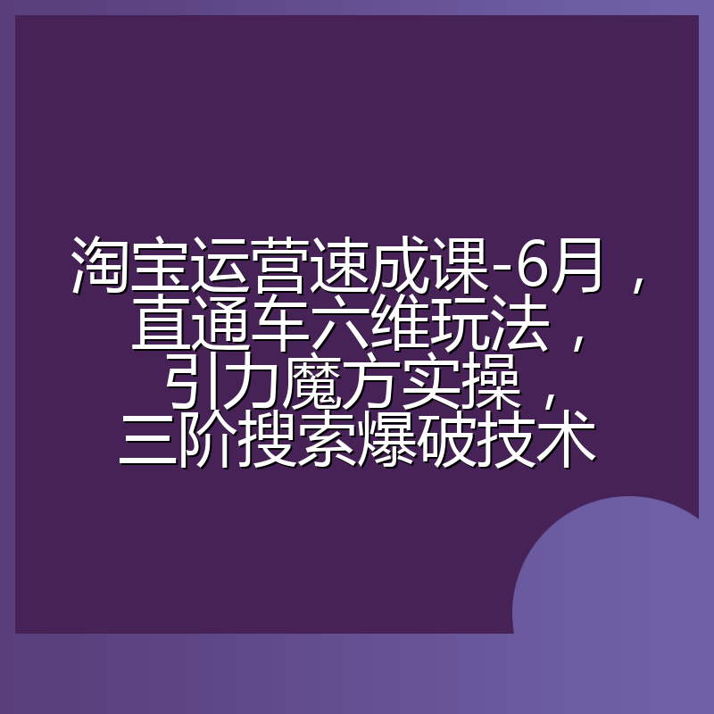 淘宝运营速成课-6月,直通车六维玩法,引力魔方实操,三阶搜索爆破技术