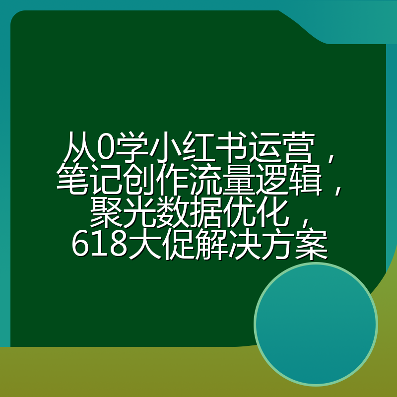 从0学小红书运营,笔记创作流量逻辑,聚光数据优化,618大促解决方案
