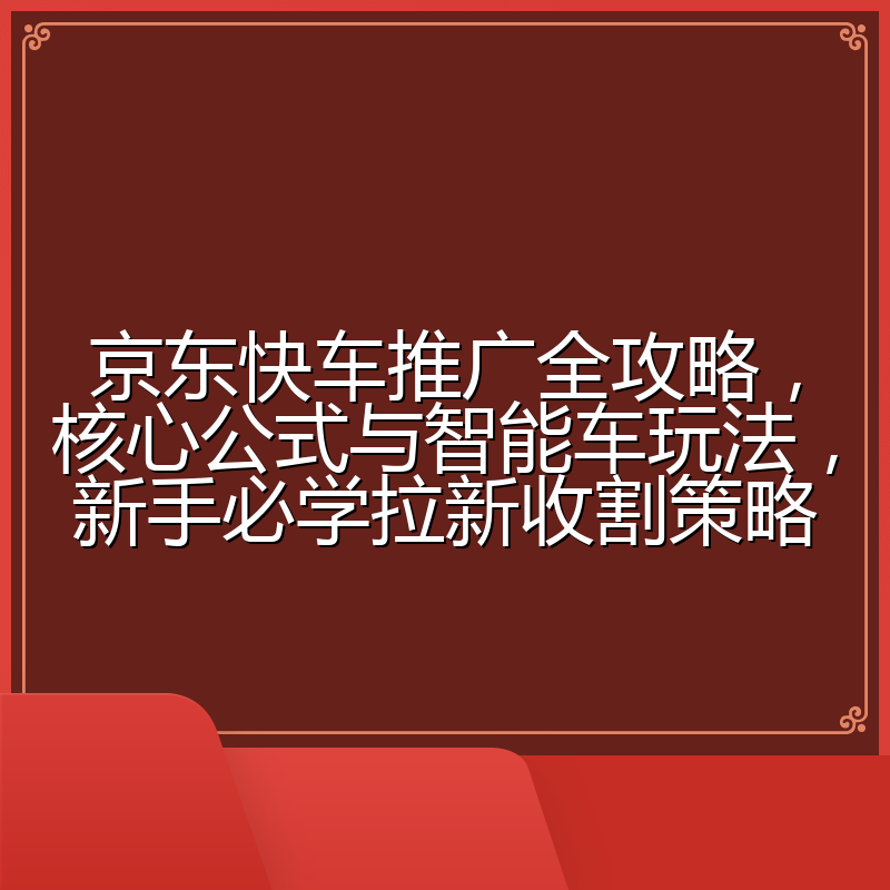 京东快车推广全攻略,核心公式与智能车玩法,新手必学拉新收割策略