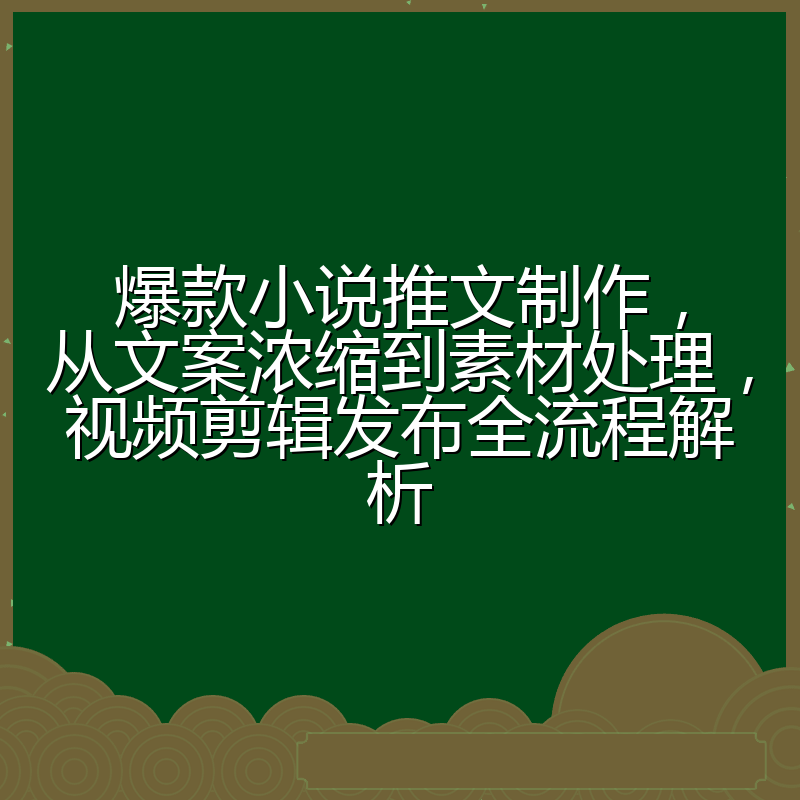 爆款小说推文制作,从文案浓缩到素材处理,视频剪辑发布全流程解析