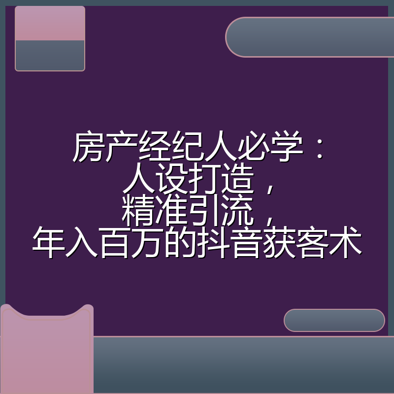 房产经纪人必学:人设打造,精准引流,年入百万的抖音获客术
