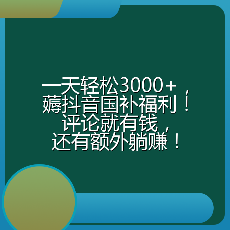 一天轻松3000+,薅抖音国补福利!评论就有钱,还有额外躺赚!