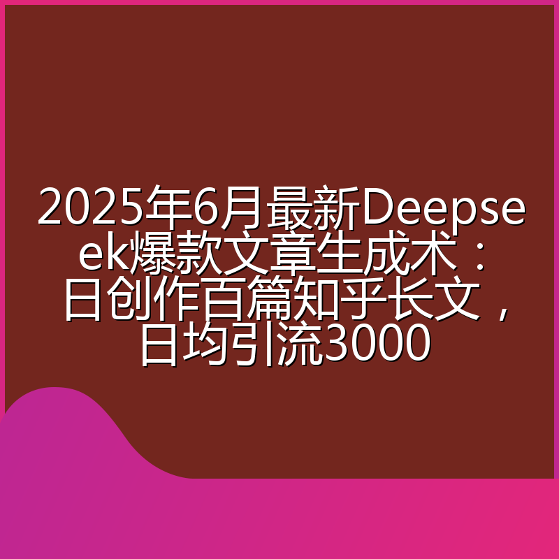 2025年6月最新Deepseek爆款文章生成术:日创作百篇知乎长文,日均引流3000