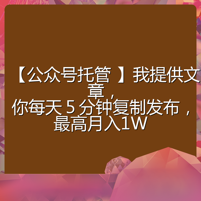 【公众号托管 】我提供文章，你每天５分钟复制发布，最高月入1W