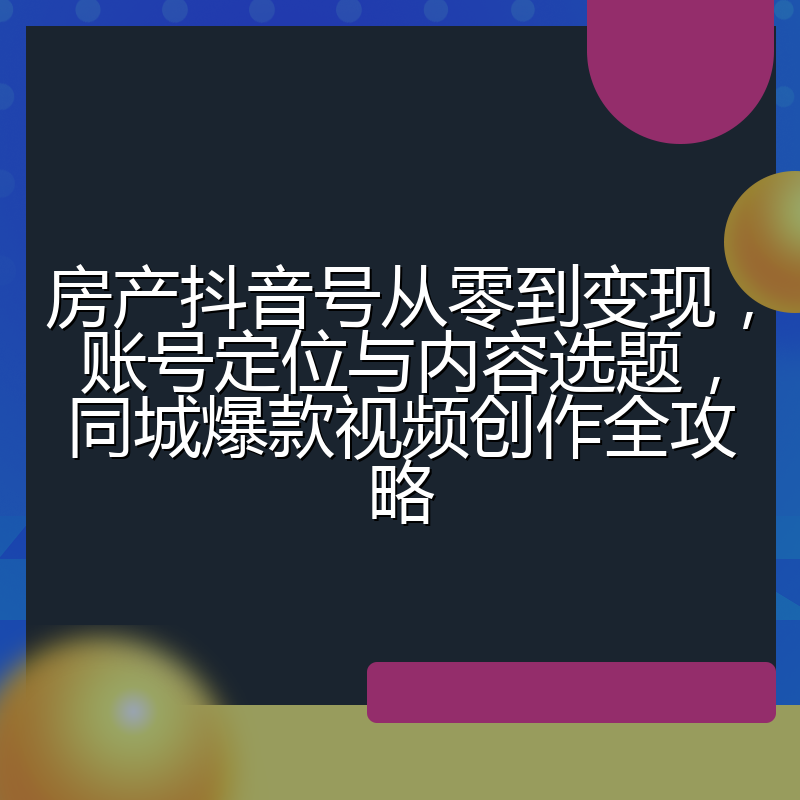 房产抖音号从零到变现,账号定位与内容选题,同城爆款视频创作全攻略
