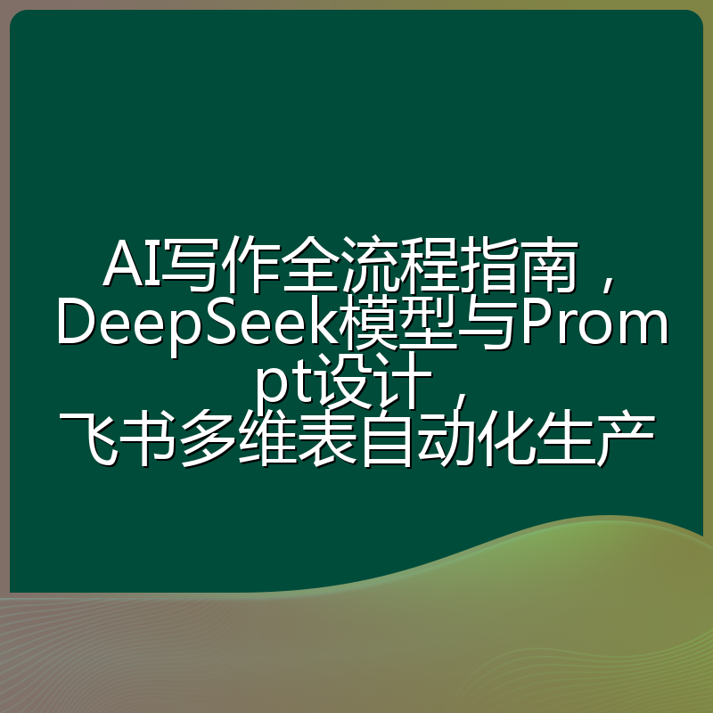AI写作全流程指南，DeepSeek模型与Prompt设计，飞书多维表自动化生产