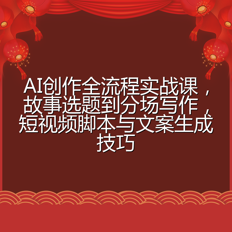 AI创作全流程实战课,故事选题到分场写作,短视频脚本与文案生成技巧