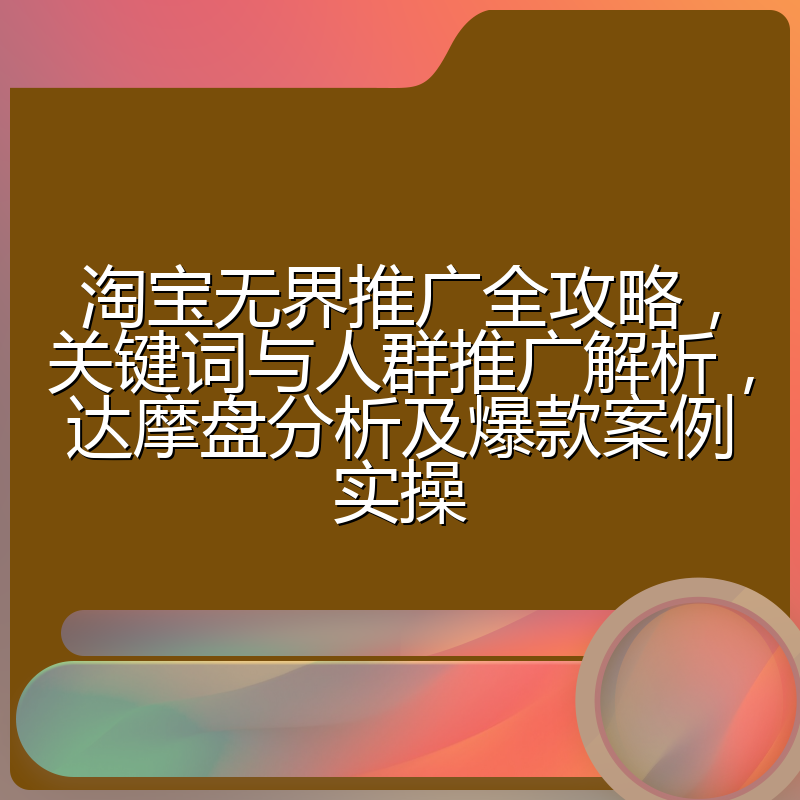 淘宝无界推广全攻略,关键词与人群推广解析,达摩盘分析及爆款案例实操