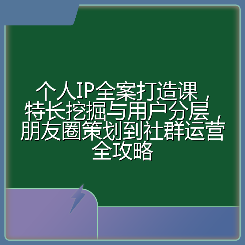 个人IP全案打造课,特长挖掘与用户分层,朋友圈策划到社群运营全攻略