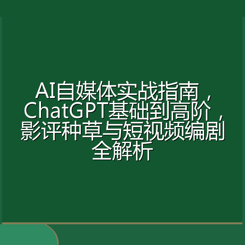 AI自媒体实战指南,ChatGPT基础到高阶,影评种草与短视频编剧全解析