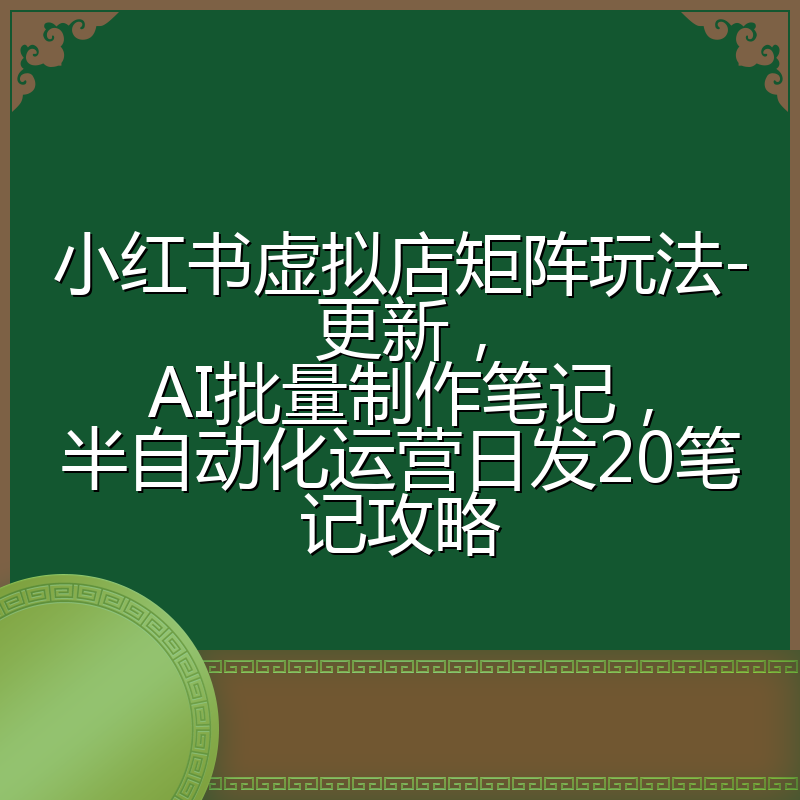 小红书虚拟店矩阵玩法-更新,AI批量制作笔记,半自动化运营日发20笔记攻略