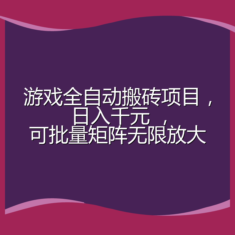 游戏全自动搬砖项目，日入千元 ，可批量矩阵无限放大