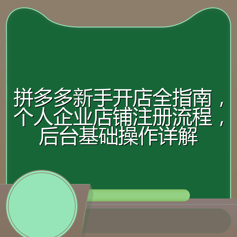 拼多多新手开店全指南,个人企业店铺注册流程,后台基础操作详解