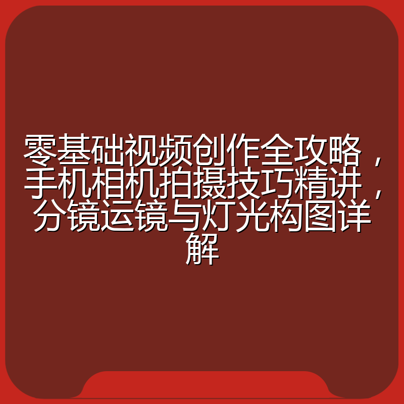 零基础视频创作全攻略,手机相机拍摄技巧精讲,分镜运镜与灯光构图详解