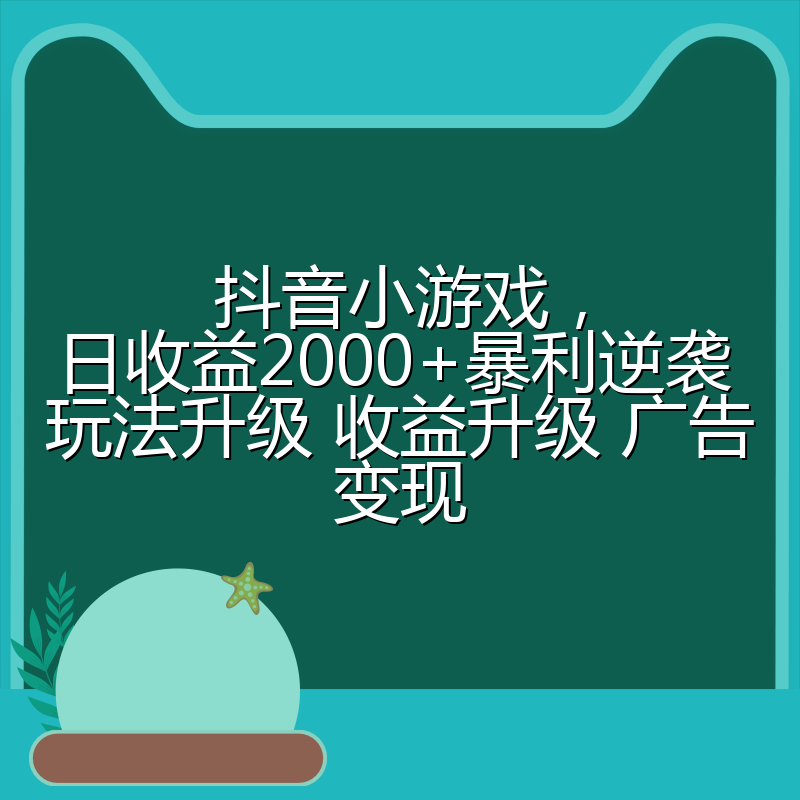 抖音小游戏，日收益2000+暴利逆袭 玩法升级 收益升级 广告变现