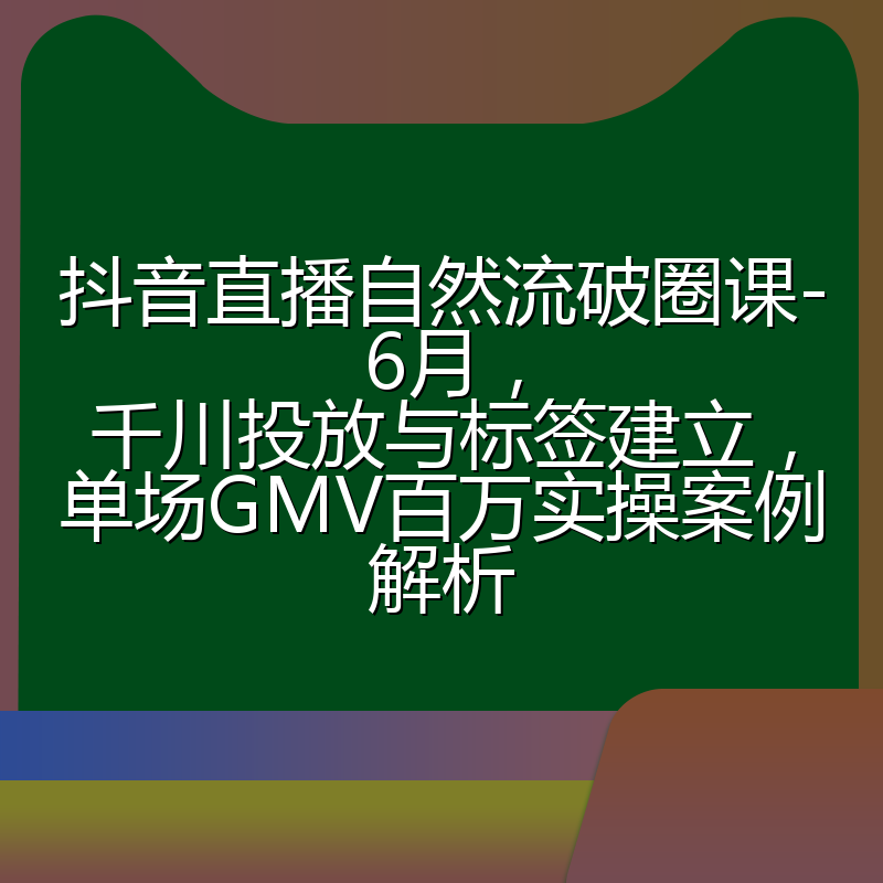 抖音直播自然流破圈课-6月，千川投放与标签建立，单场GMV百万实操案例解析