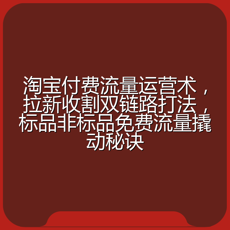 淘宝付费流量运营术,拉新收割双链路打法,标品非标品免费流量撬动秘诀