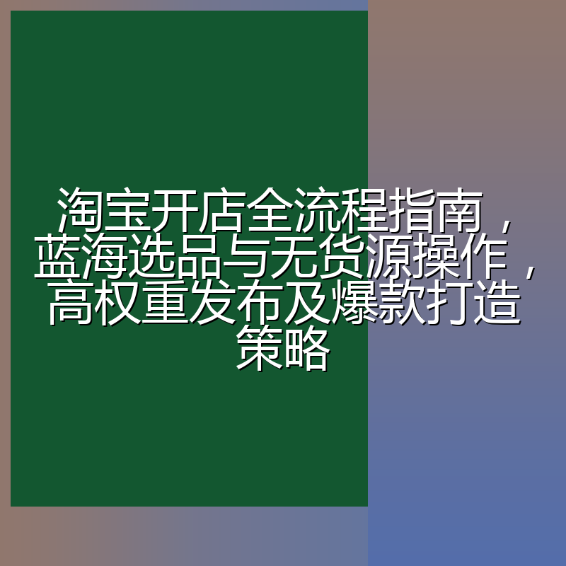 淘宝开店全流程指南,蓝海选品与无货源操作,高权重发布及爆款打造策略