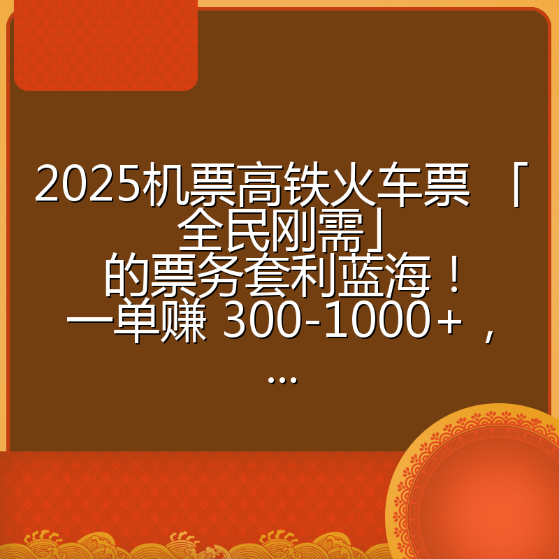 2025机票高铁火车票 「全民刚需」的票务套利蓝海!一单赚 300-1000+,...