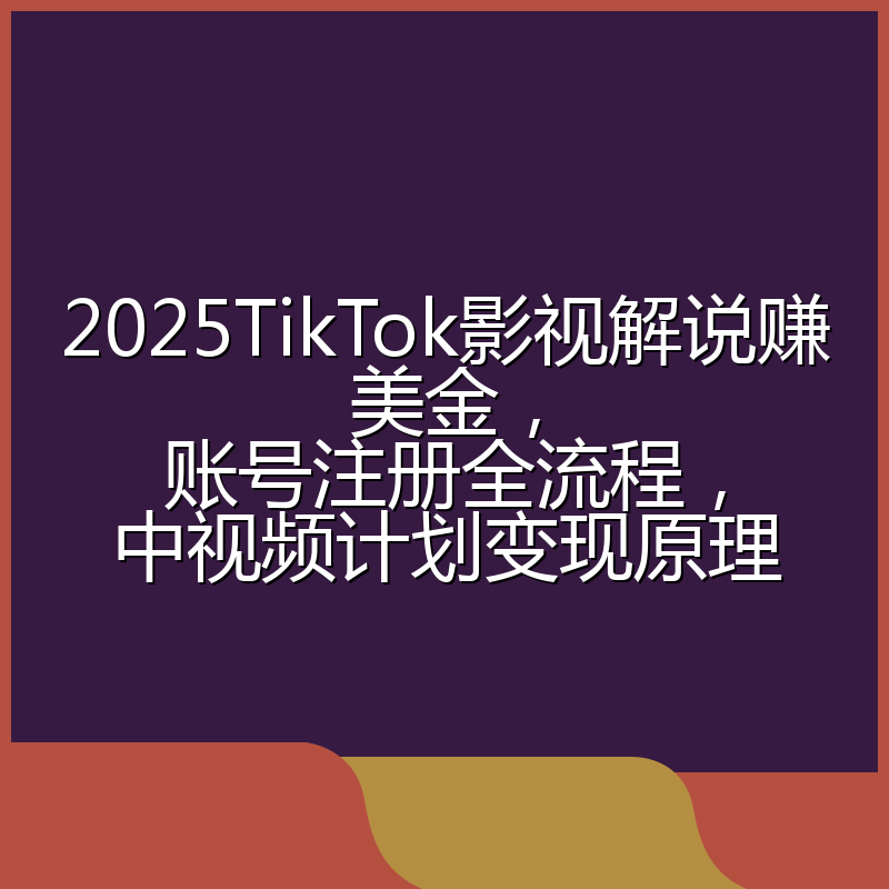 2025TikTok影视解说赚美金,账号注册全流程,中视频计划变现原理