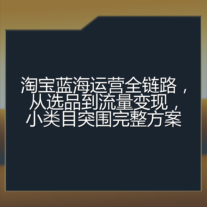 淘宝蓝海运营全链路,从选品到流量变现,小类目突围完整方案