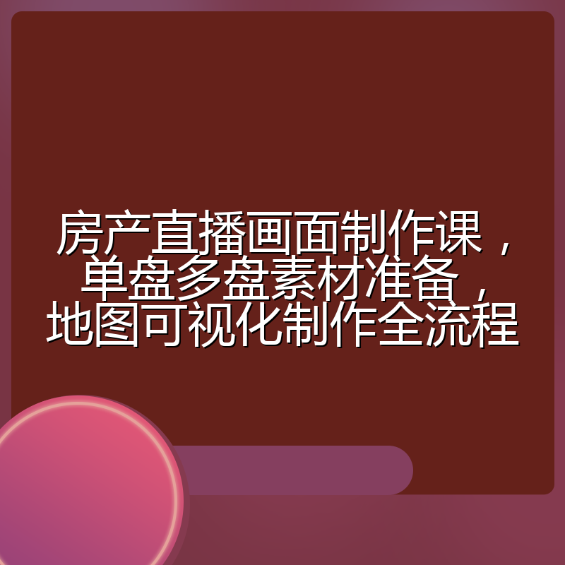 房产直播画面制作课,单盘多盘素材准备,地图可视化制作全流程