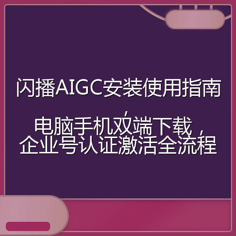 闪播AIGC安装使用指南,电脑手机双端下载,企业号认证激活全流程