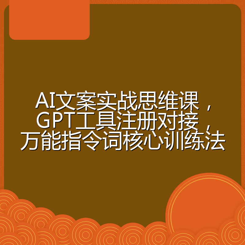 AI文案实战思维课,GPT工具注册对接,万能指令词核心训练法
