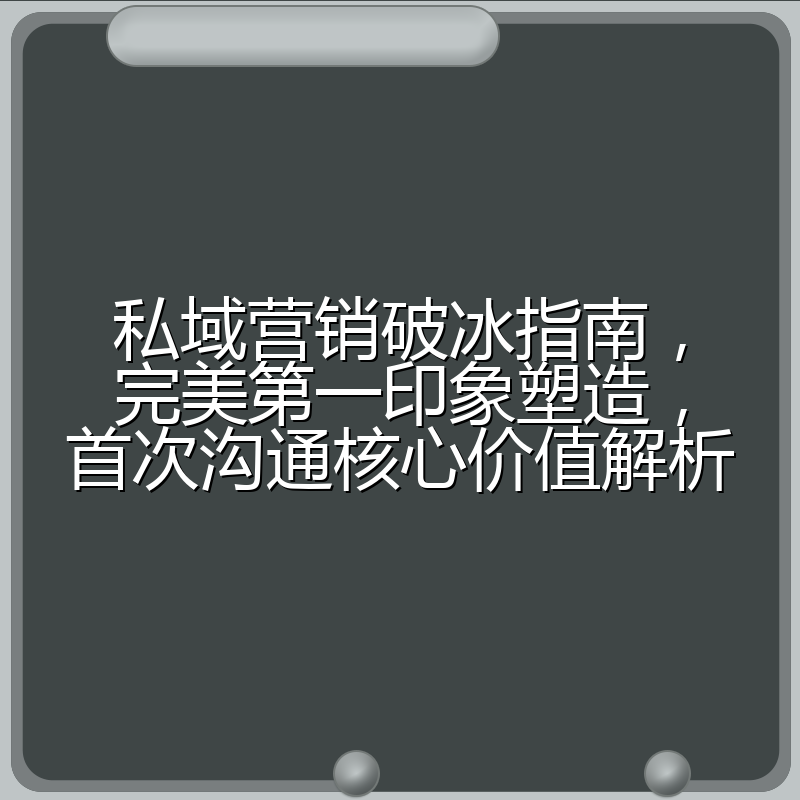 私域营销破冰指南,完美第一印象塑造,首次沟通核心价值解析