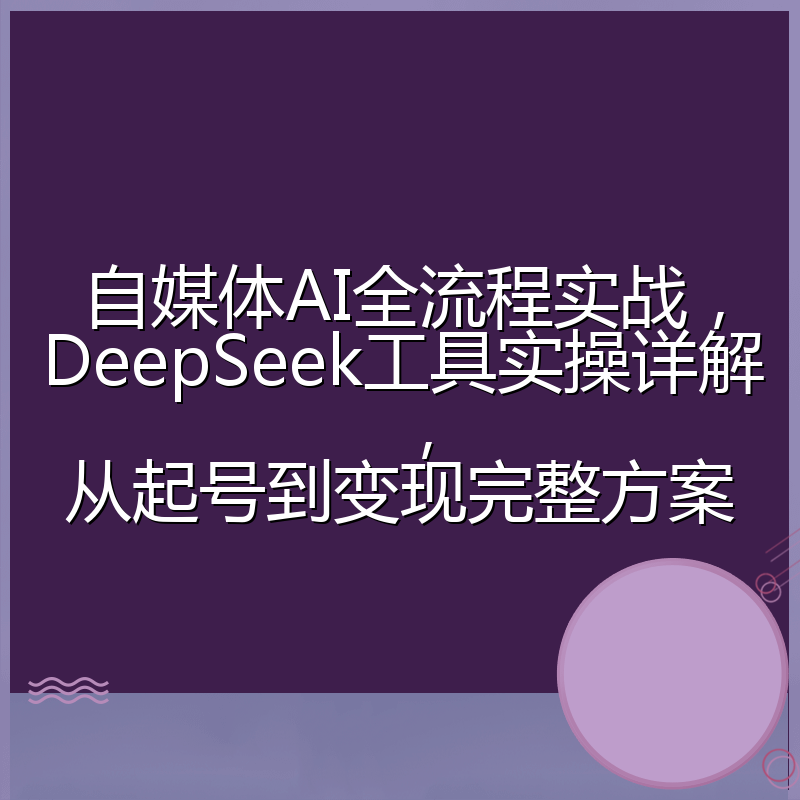 自媒体AI全流程实战，DeepSeek工具实操详解，从起号到变现完整方案