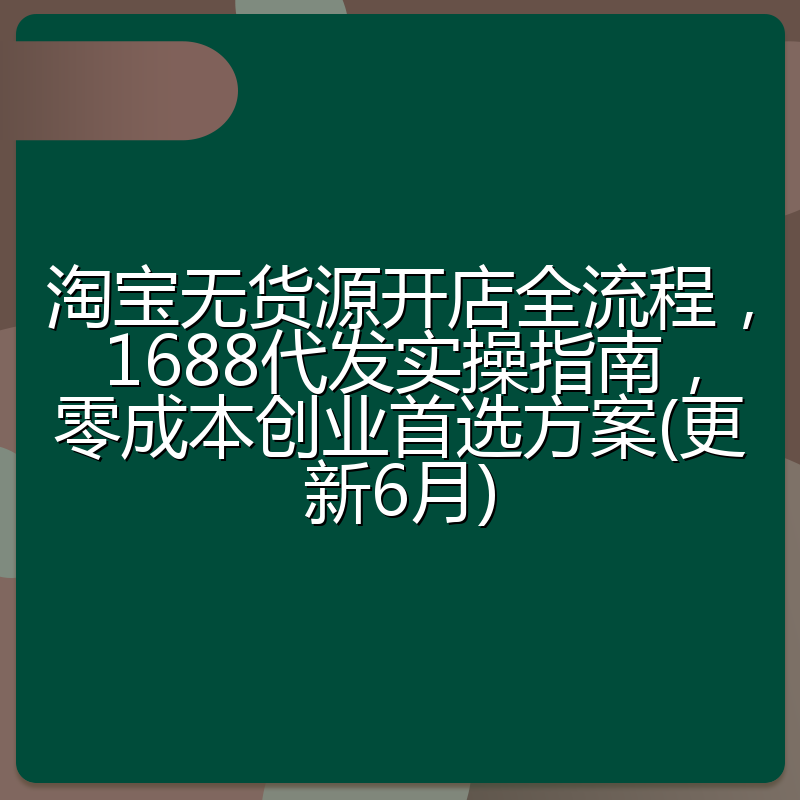 淘宝无货源开店全流程,1688代发实操指南,零成本创业首选方案(更新6月)