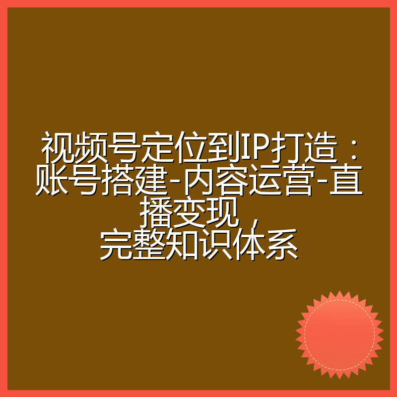 视频号定位到IP打造：账号搭建-内容运营-直播变现，完整知识体系