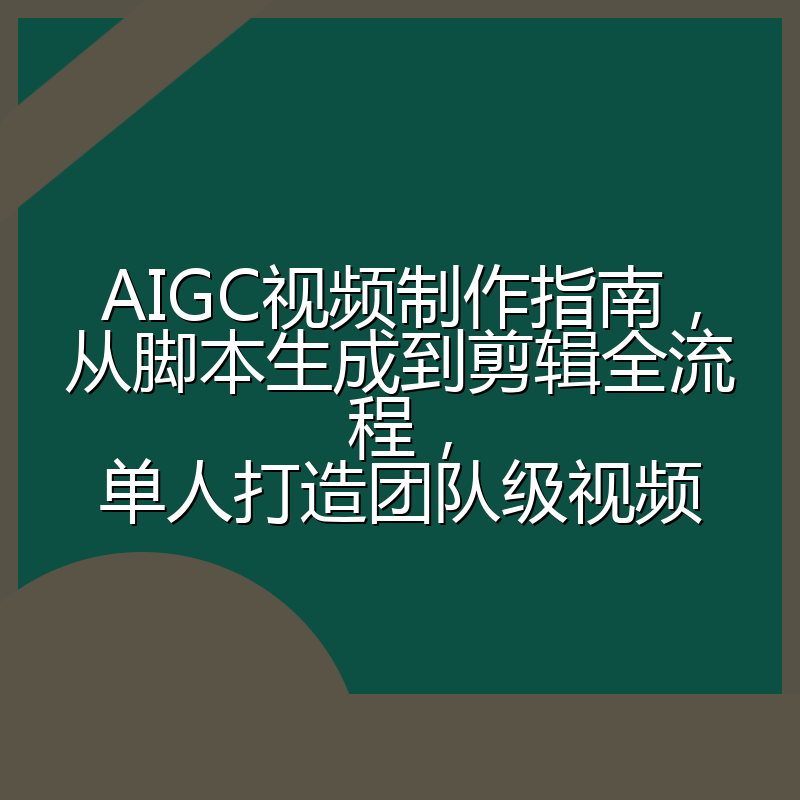 AIGC视频制作指南，从脚本生成到剪辑全流程，单人打造团队级视频