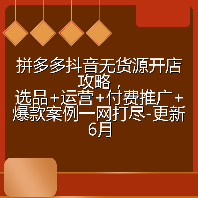 拼多多抖音无货源开店攻略，选品+运营+付费推广+爆款案例一网打尽-更新6月